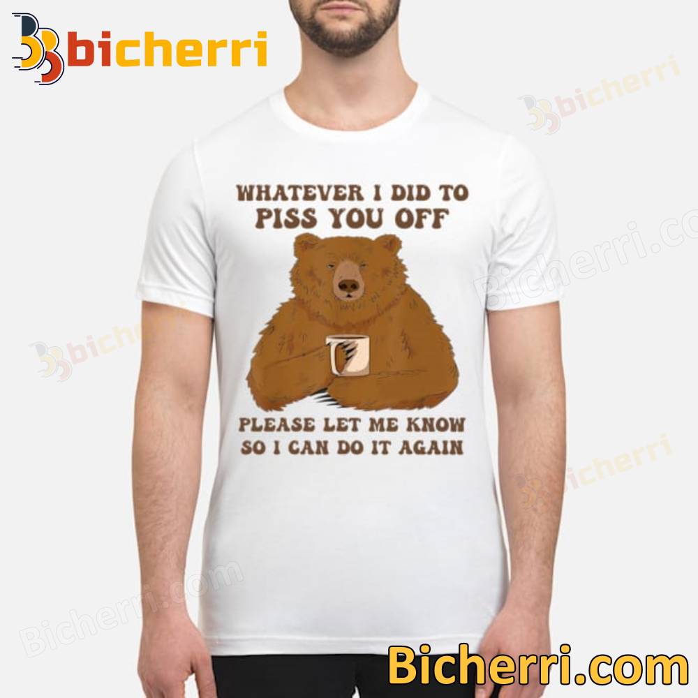 Bear Whatever I Did To Piss You Off Please Let Me Know T-shirt