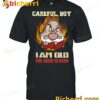 Careful Boy I Am Old For Good Reason Grumpy T-shirt