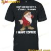 I Don't Care What Day Is It I Want Coffee Grumpy T-shirt