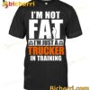 I'm Not Fat I'm Just A Trucker In Training T-shirt