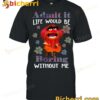 Animal Muppet Admit It Life Would Be Boring Without Me T-shirt