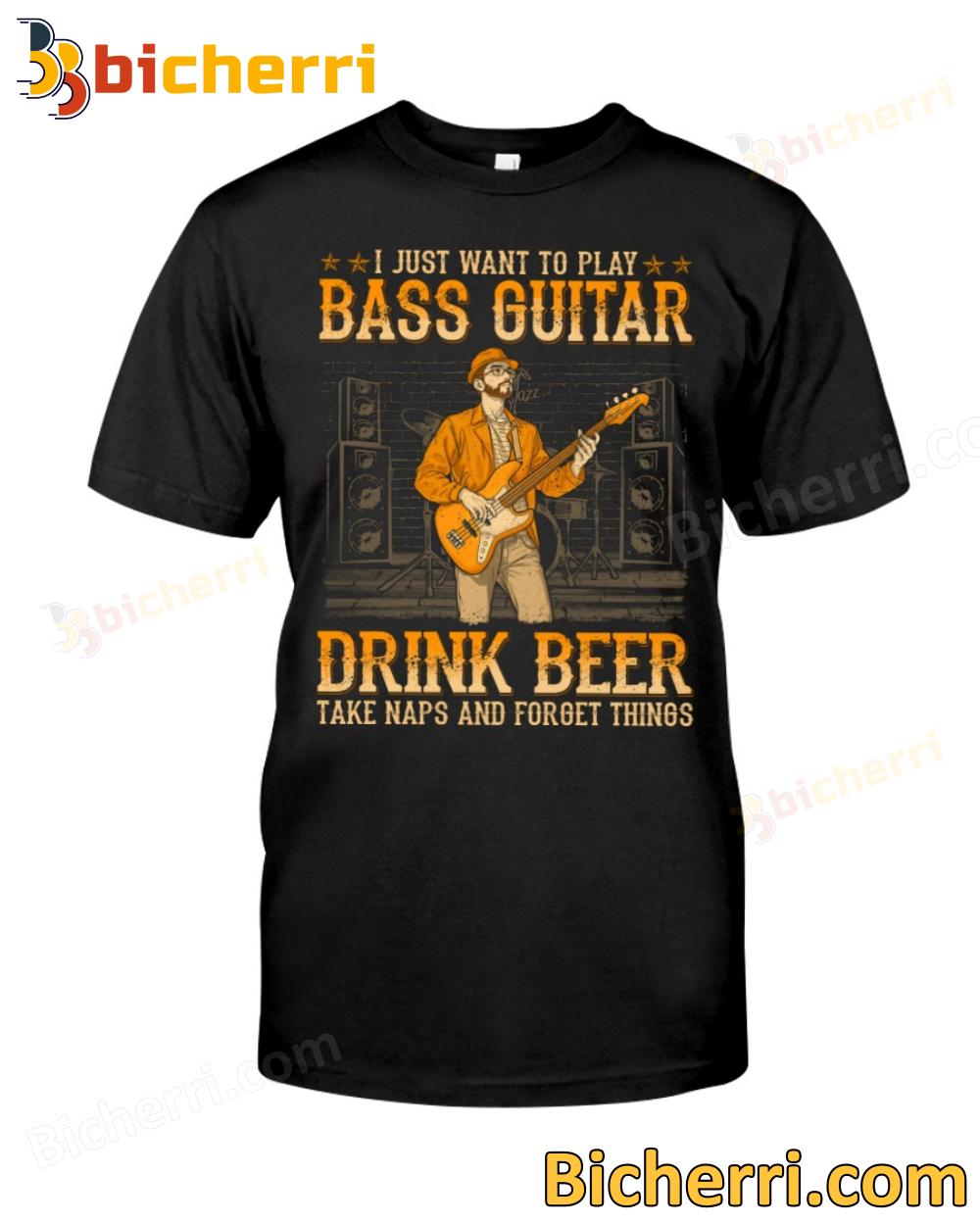 I Just Want To Play Bass Guitar Drink Beer Take Naps And Forget Things T-shirt, Hoodie