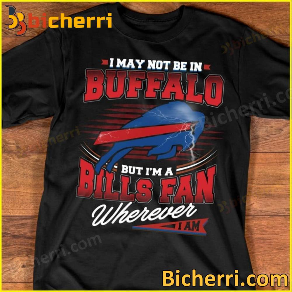 I May Not Be In Buffalo But I'm A Bills Fan Wherever I Am T-shirt
