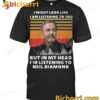 I Might Look Like I Am Listening To You But In My Head I’m Listening To Neil Diamond T-shirt