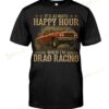 It's Always Happy Hour When I'm Drag Racing T-shirt