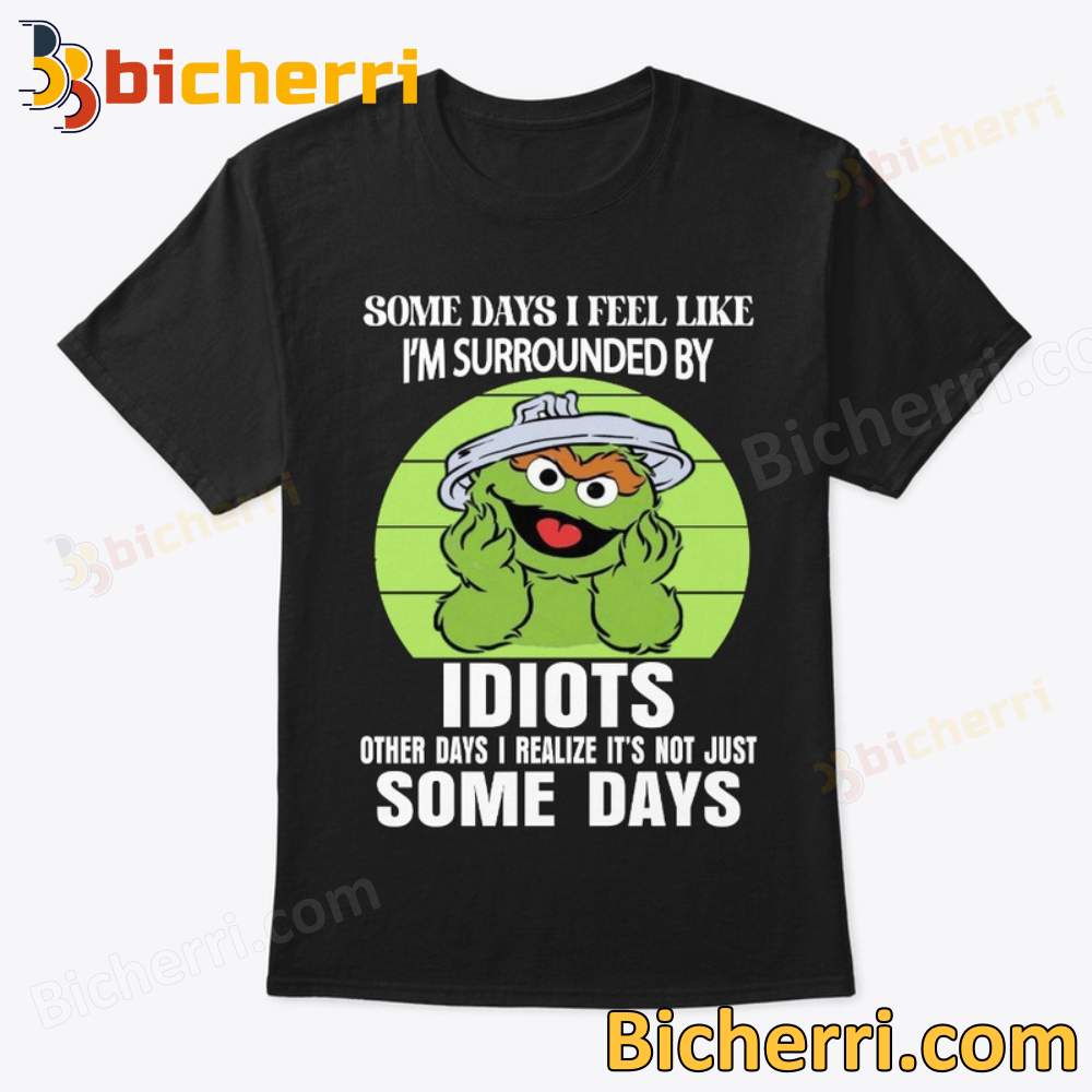 Oscar The Grouch Somedays I Feel Like I'm Surrounded By Idiots T-shirt